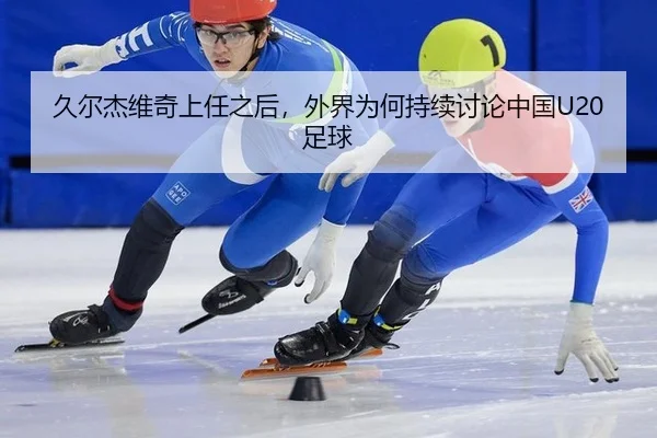 久尔杰维奇上任之后，外界为何持续讨论中国U20足球