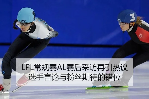 LPL常规赛AL赛后采访再引热议 选手言论与粉丝期待的错位